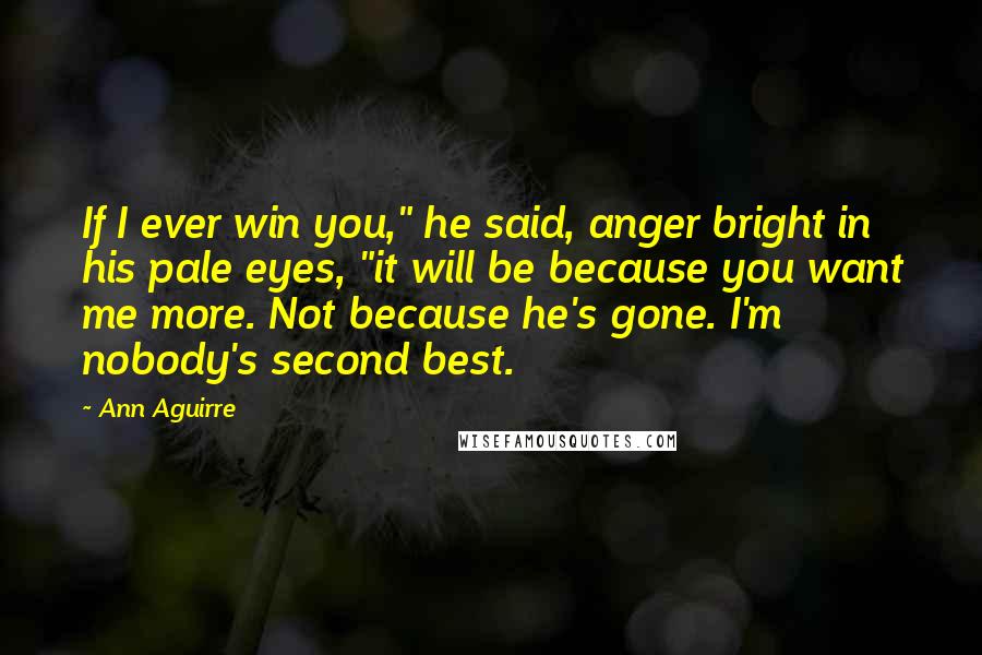 Ann Aguirre Quotes: If I ever win you," he said, anger bright in his pale eyes, "it will be because you want me more. Not because he's gone. I'm nobody's second best.