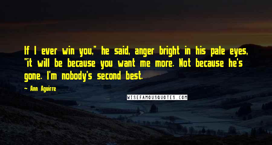 Ann Aguirre Quotes: If I ever win you," he said, anger bright in his pale eyes, "it will be because you want me more. Not because he's gone. I'm nobody's second best.