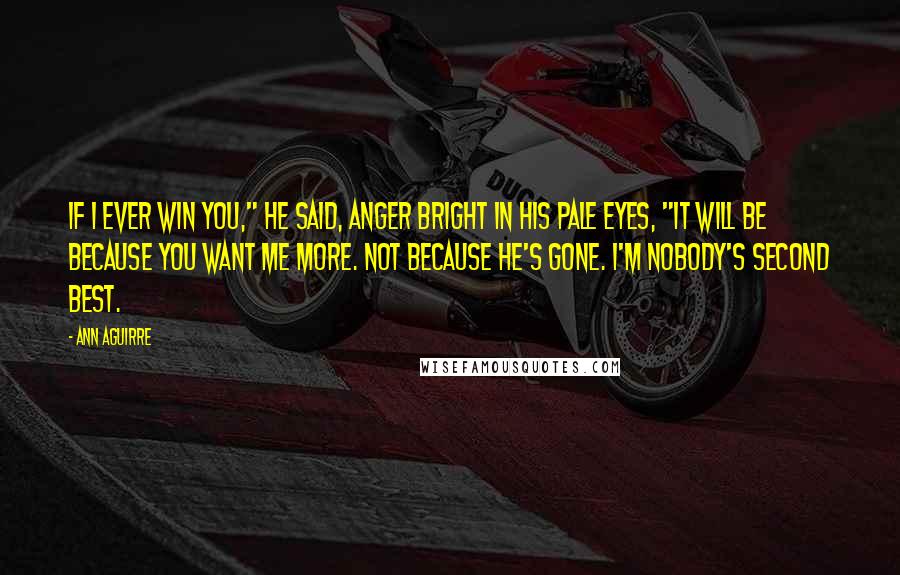 Ann Aguirre Quotes: If I ever win you," he said, anger bright in his pale eyes, "it will be because you want me more. Not because he's gone. I'm nobody's second best.