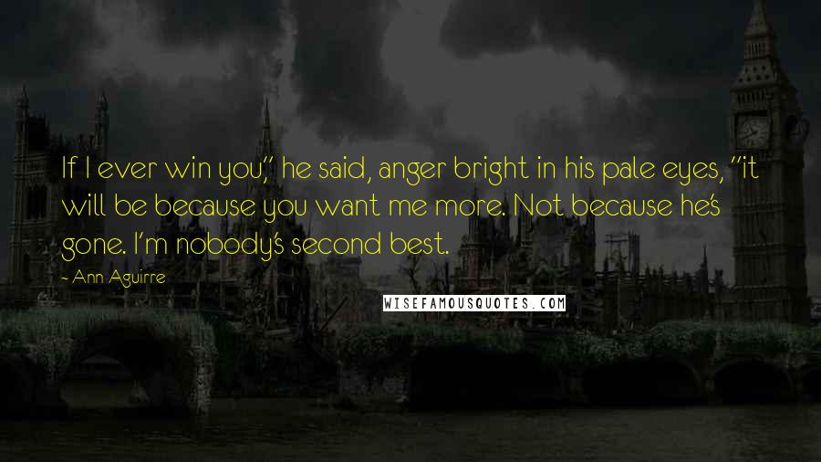 Ann Aguirre Quotes: If I ever win you," he said, anger bright in his pale eyes, "it will be because you want me more. Not because he's gone. I'm nobody's second best.