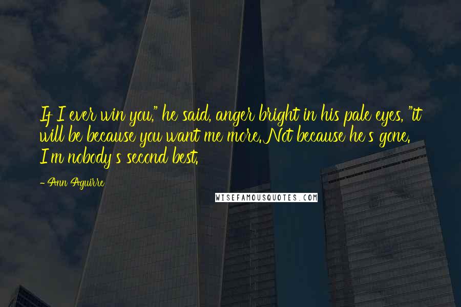 Ann Aguirre Quotes: If I ever win you," he said, anger bright in his pale eyes, "it will be because you want me more. Not because he's gone. I'm nobody's second best.