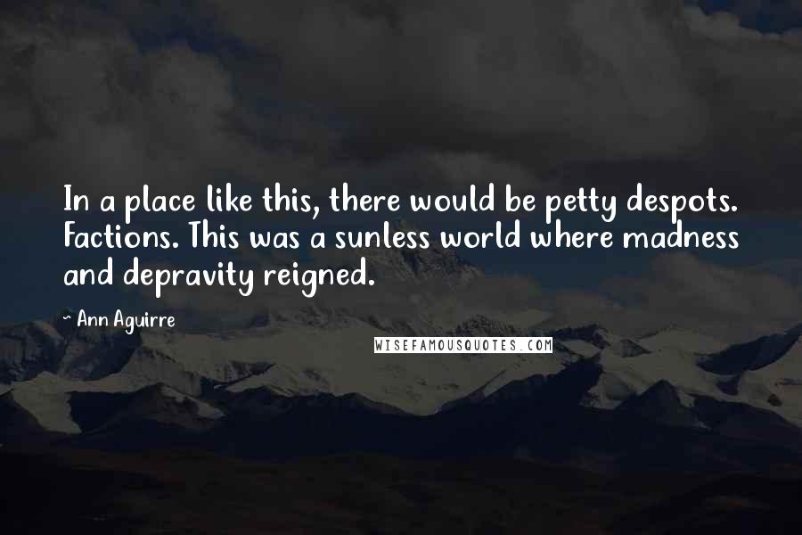 Ann Aguirre Quotes: In a place like this, there would be petty despots. Factions. This was a sunless world where madness and depravity reigned.