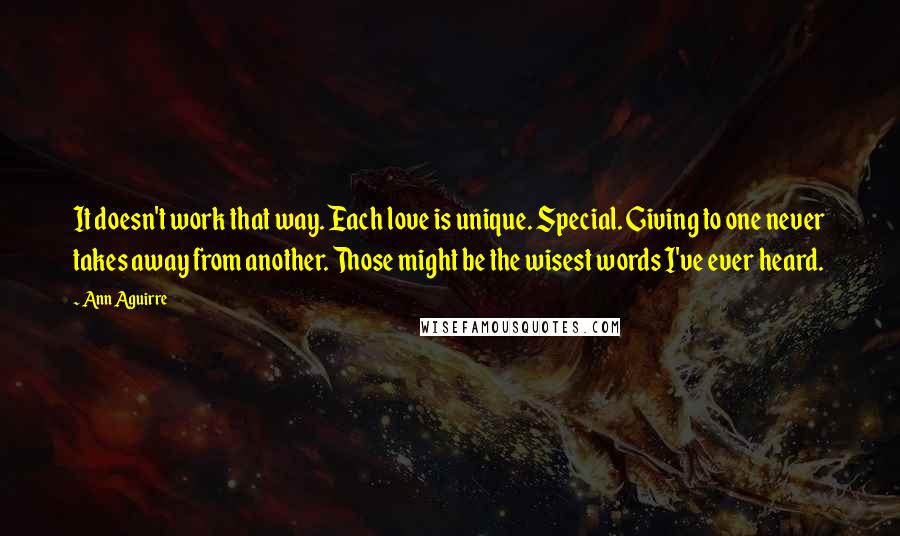 Ann Aguirre Quotes: It doesn't work that way. Each love is unique. Special. Giving to one never takes away from another. Those might be the wisest words I've ever heard.