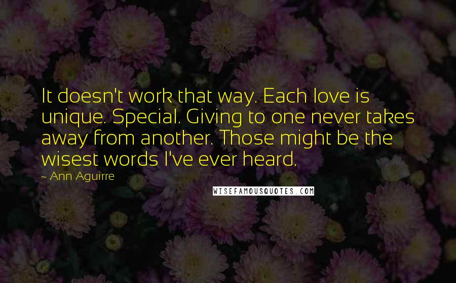 Ann Aguirre Quotes: It doesn't work that way. Each love is unique. Special. Giving to one never takes away from another. Those might be the wisest words I've ever heard.