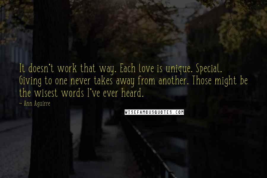 Ann Aguirre Quotes: It doesn't work that way. Each love is unique. Special. Giving to one never takes away from another. Those might be the wisest words I've ever heard.