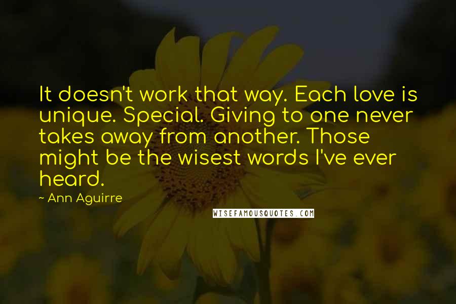 Ann Aguirre Quotes: It doesn't work that way. Each love is unique. Special. Giving to one never takes away from another. Those might be the wisest words I've ever heard.