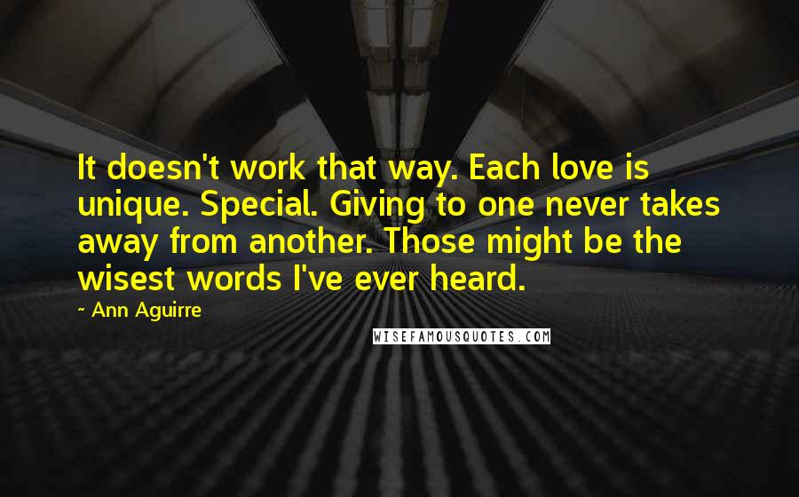 Ann Aguirre Quotes: It doesn't work that way. Each love is unique. Special. Giving to one never takes away from another. Those might be the wisest words I've ever heard.