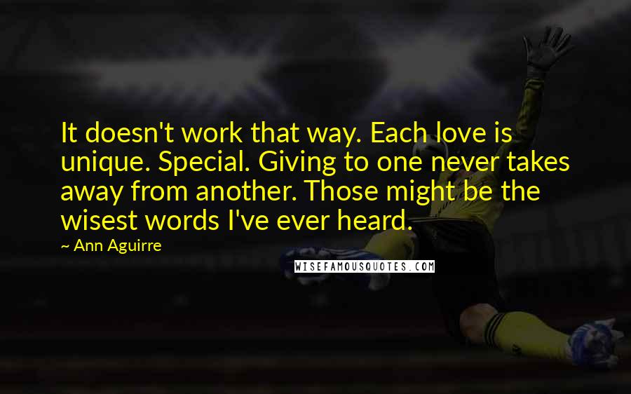 Ann Aguirre Quotes: It doesn't work that way. Each love is unique. Special. Giving to one never takes away from another. Those might be the wisest words I've ever heard.