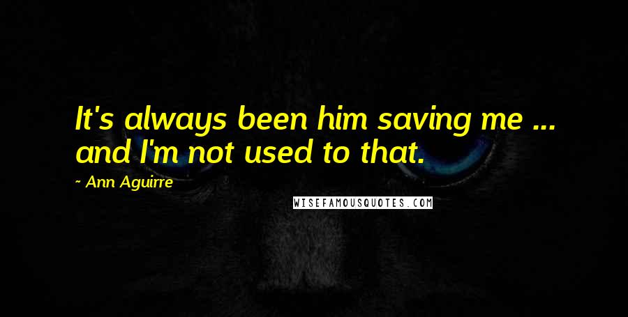 Ann Aguirre Quotes: It's always been him saving me ... and I'm not used to that.