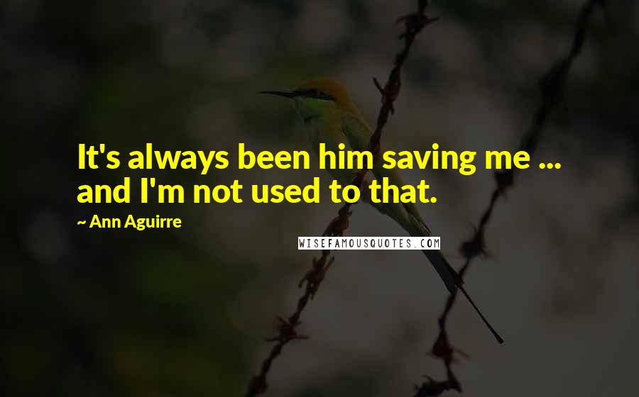 Ann Aguirre Quotes: It's always been him saving me ... and I'm not used to that.