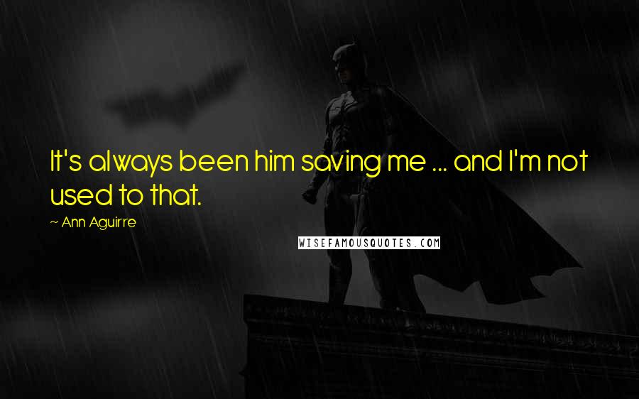 Ann Aguirre Quotes: It's always been him saving me ... and I'm not used to that.