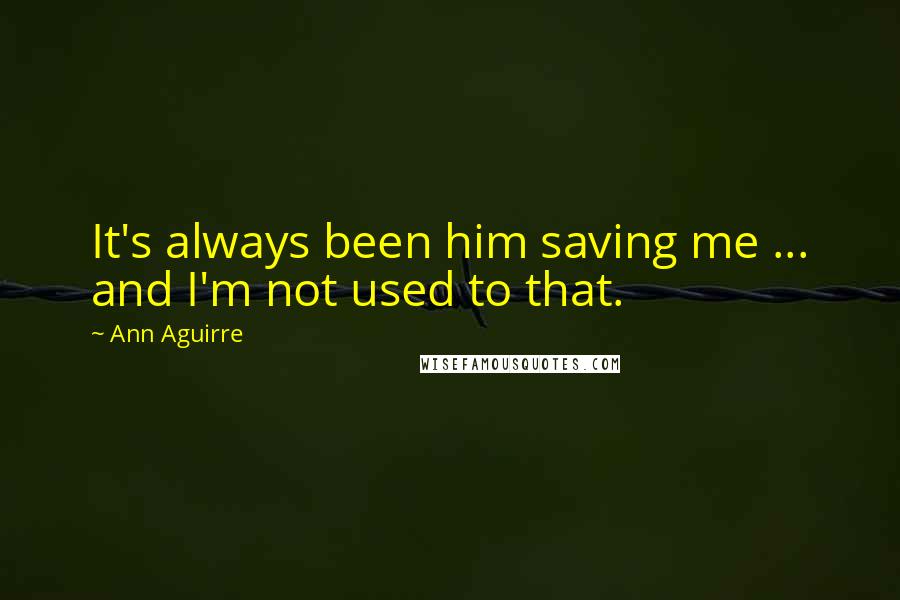 Ann Aguirre Quotes: It's always been him saving me ... and I'm not used to that.