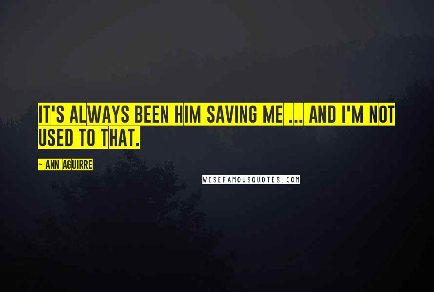 Ann Aguirre Quotes: It's always been him saving me ... and I'm not used to that.