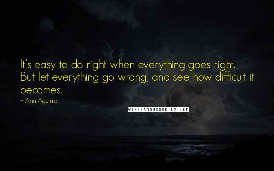 Ann Aguirre Quotes: It's easy to do right when everything goes right. But let everything go wrong, and see how difficult it becomes.