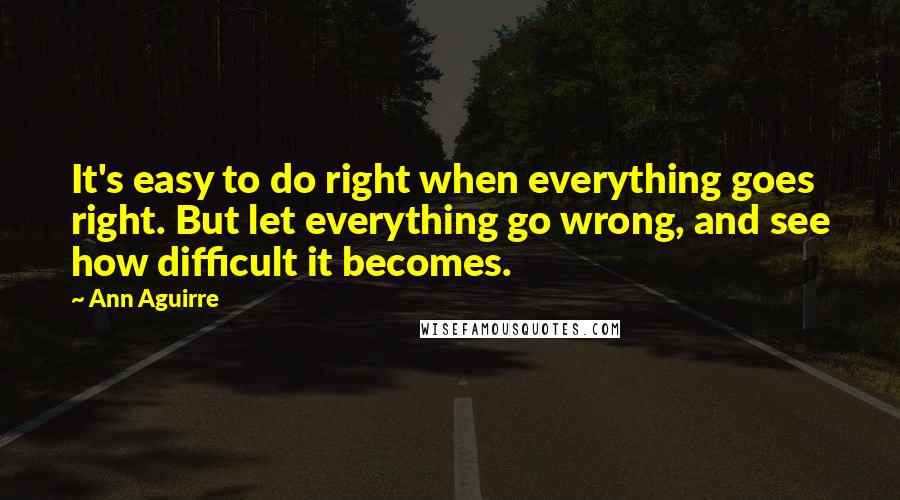 Ann Aguirre Quotes: It's easy to do right when everything goes right. But let everything go wrong, and see how difficult it becomes.