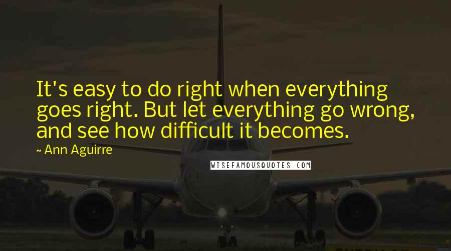 Ann Aguirre Quotes: It's easy to do right when everything goes right. But let everything go wrong, and see how difficult it becomes.