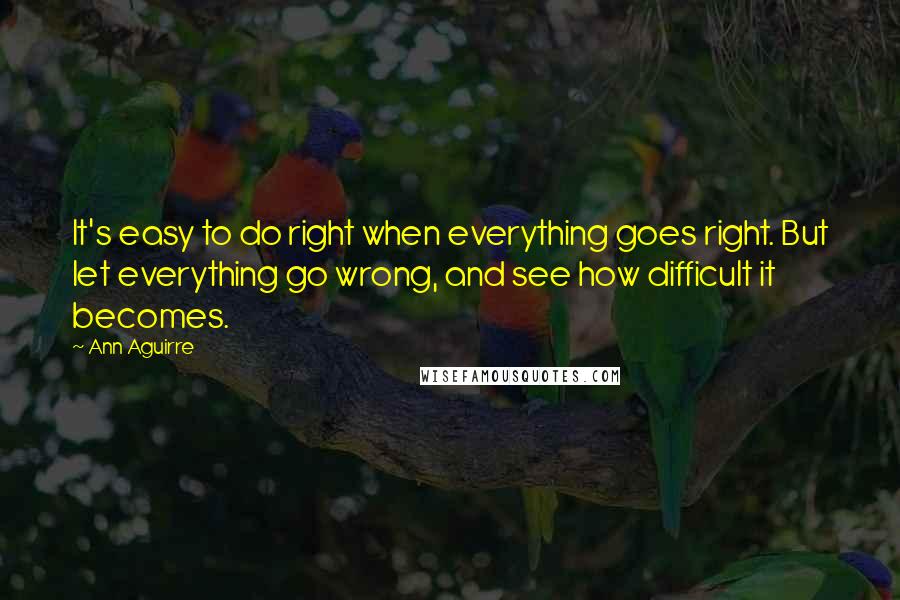 Ann Aguirre Quotes: It's easy to do right when everything goes right. But let everything go wrong, and see how difficult it becomes.