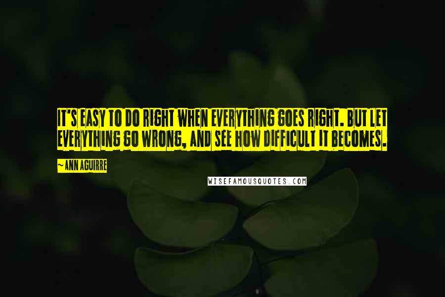 Ann Aguirre Quotes: It's easy to do right when everything goes right. But let everything go wrong, and see how difficult it becomes.