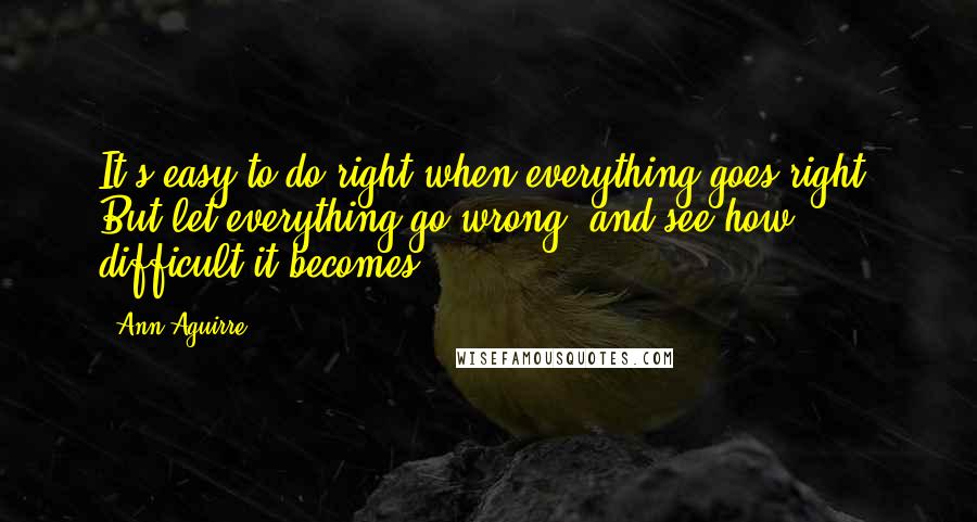 Ann Aguirre Quotes: It's easy to do right when everything goes right. But let everything go wrong, and see how difficult it becomes.