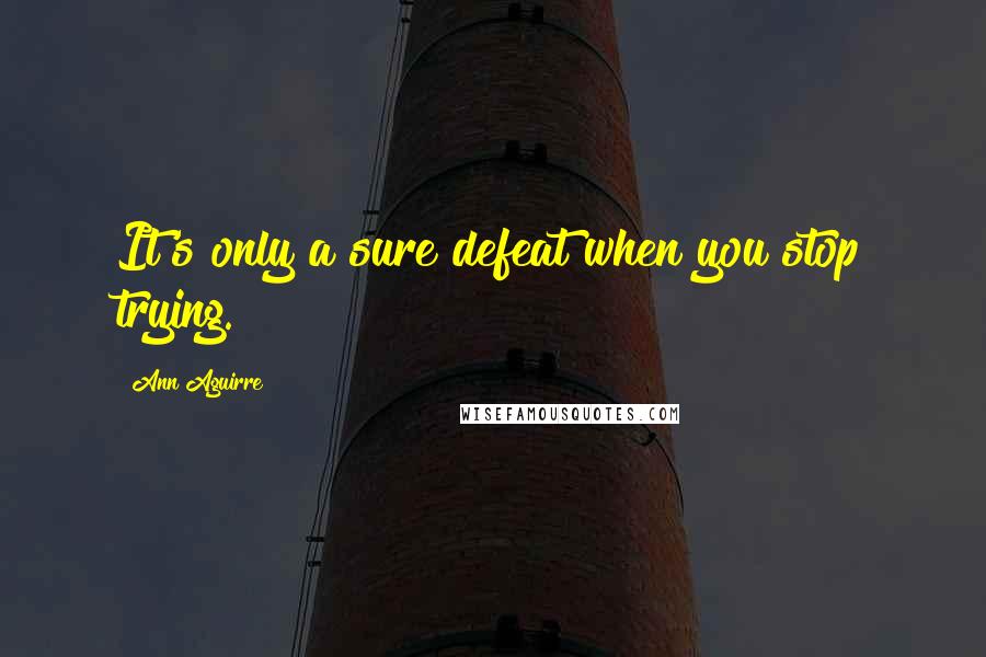Ann Aguirre Quotes: It's only a sure defeat when you stop trying.