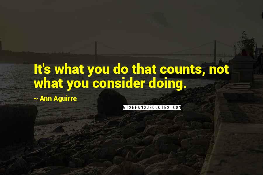 Ann Aguirre Quotes: It's what you do that counts, not what you consider doing.