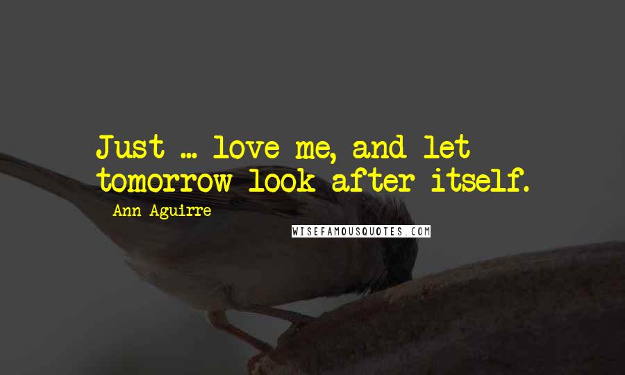 Ann Aguirre Quotes: Just ... love me, and let tomorrow look after itself.