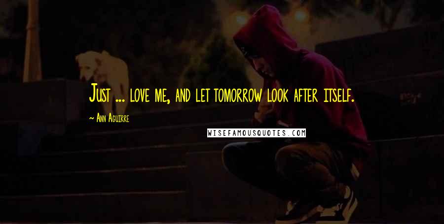 Ann Aguirre Quotes: Just ... love me, and let tomorrow look after itself.