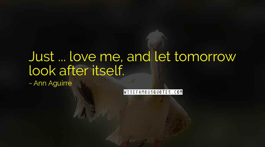 Ann Aguirre Quotes: Just ... love me, and let tomorrow look after itself.