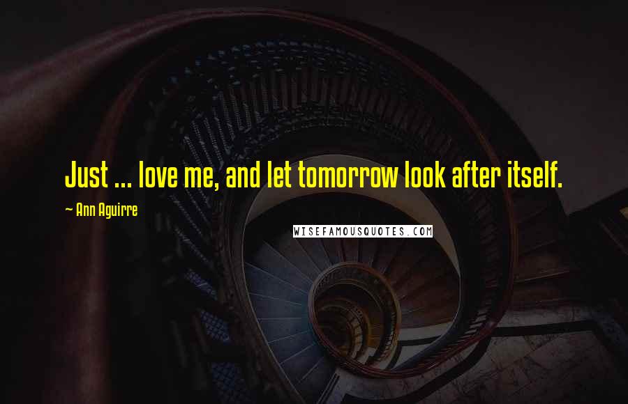 Ann Aguirre Quotes: Just ... love me, and let tomorrow look after itself.