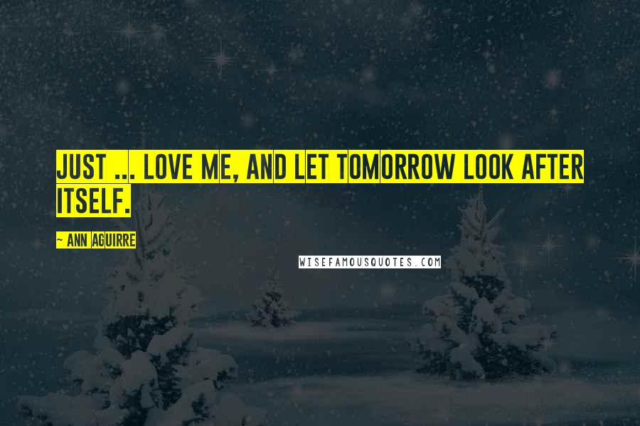Ann Aguirre Quotes: Just ... love me, and let tomorrow look after itself.