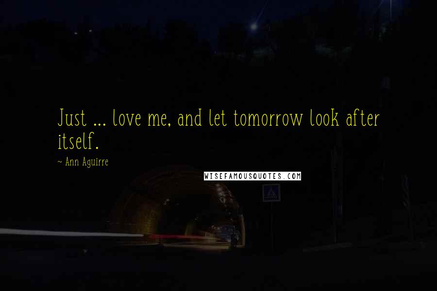 Ann Aguirre Quotes: Just ... love me, and let tomorrow look after itself.