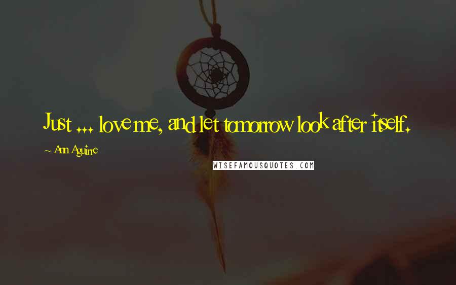 Ann Aguirre Quotes: Just ... love me, and let tomorrow look after itself.