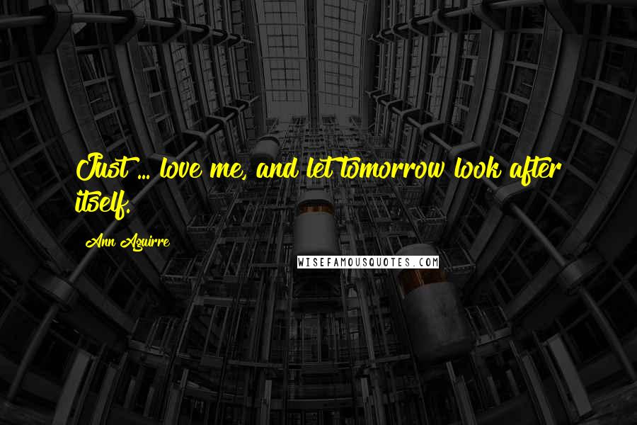 Ann Aguirre Quotes: Just ... love me, and let tomorrow look after itself.