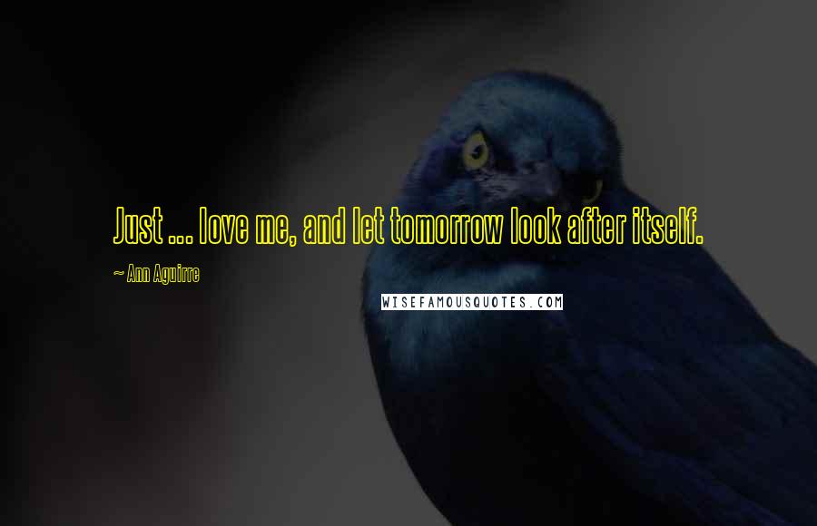 Ann Aguirre Quotes: Just ... love me, and let tomorrow look after itself.