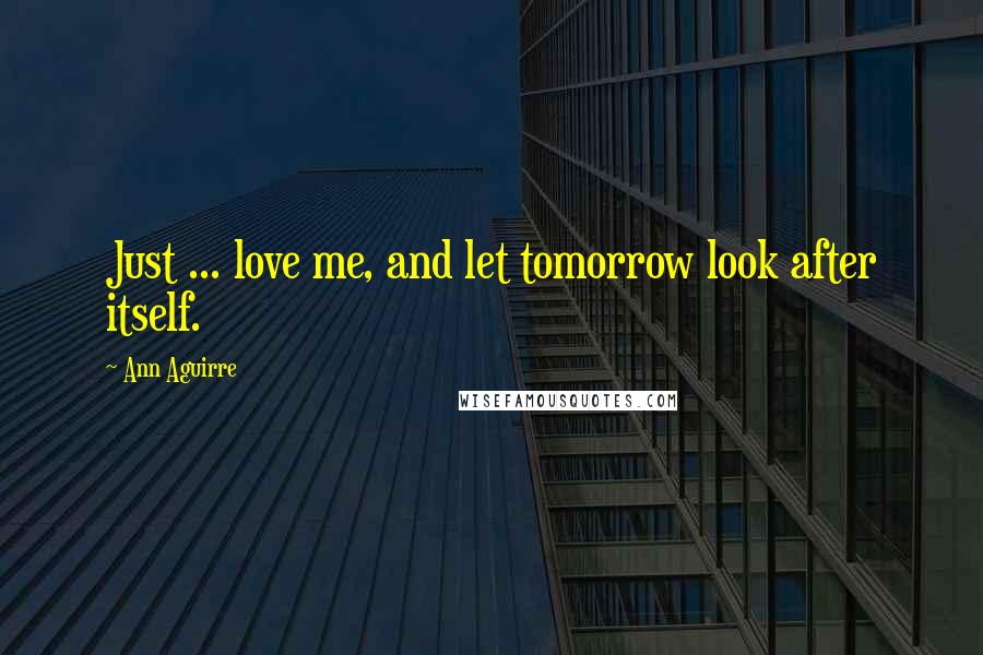 Ann Aguirre Quotes: Just ... love me, and let tomorrow look after itself.