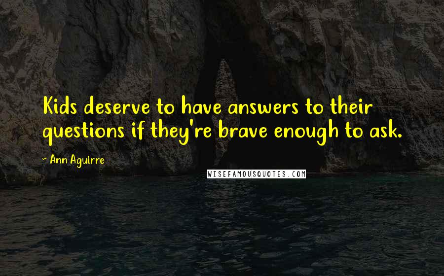 Ann Aguirre Quotes: Kids deserve to have answers to their questions if they're brave enough to ask.