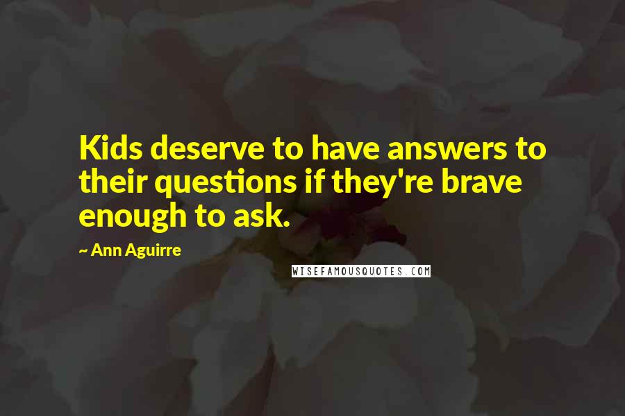 Ann Aguirre Quotes: Kids deserve to have answers to their questions if they're brave enough to ask.
