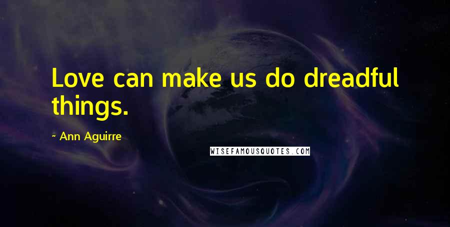 Ann Aguirre Quotes: Love can make us do dreadful things.
