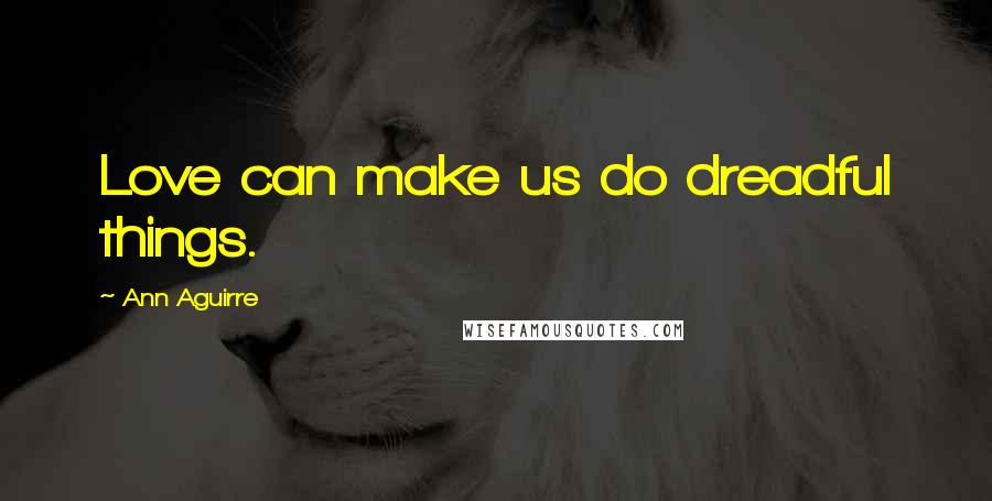 Ann Aguirre Quotes: Love can make us do dreadful things.
