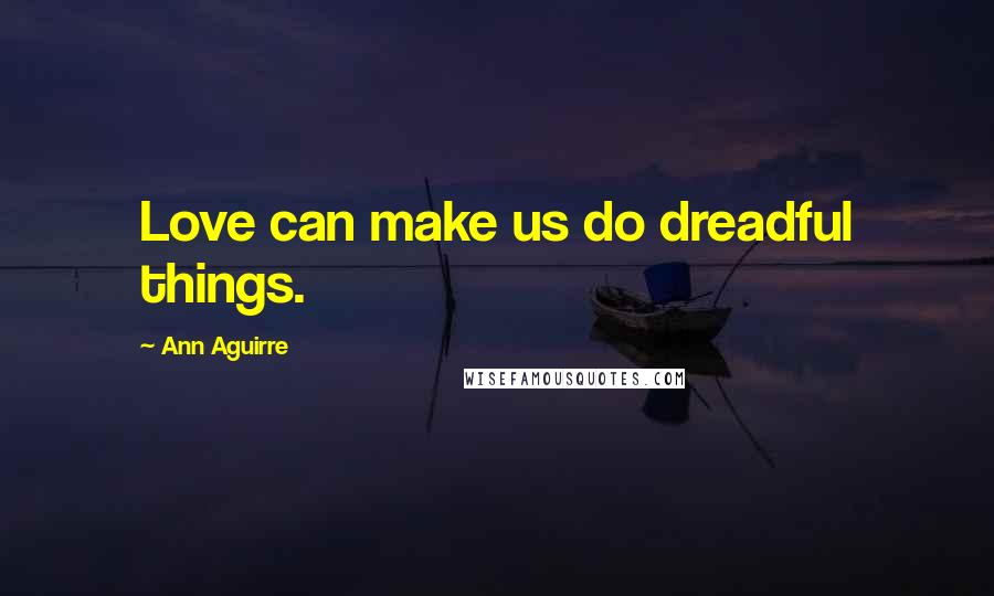Ann Aguirre Quotes: Love can make us do dreadful things.
