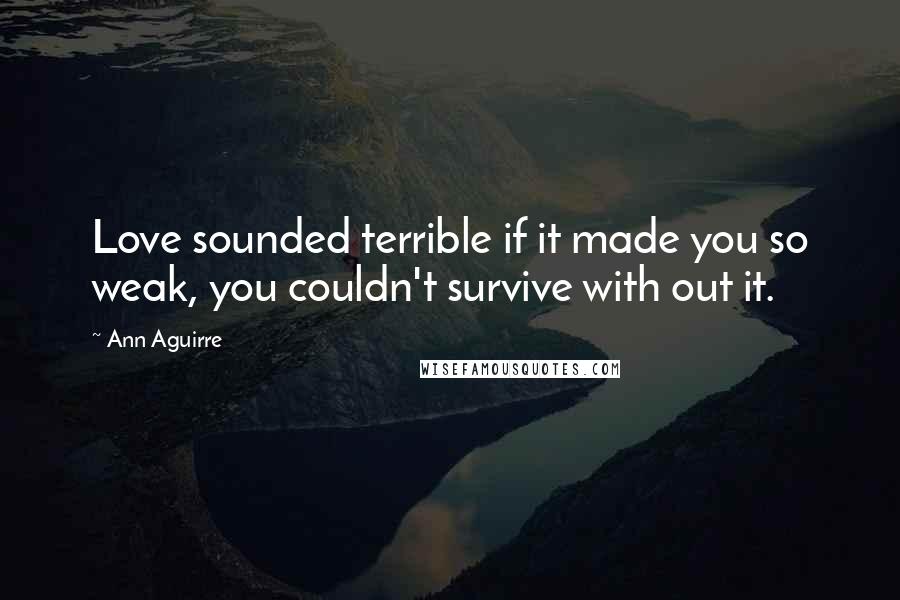 Ann Aguirre Quotes: Love sounded terrible if it made you so weak, you couldn't survive with out it.