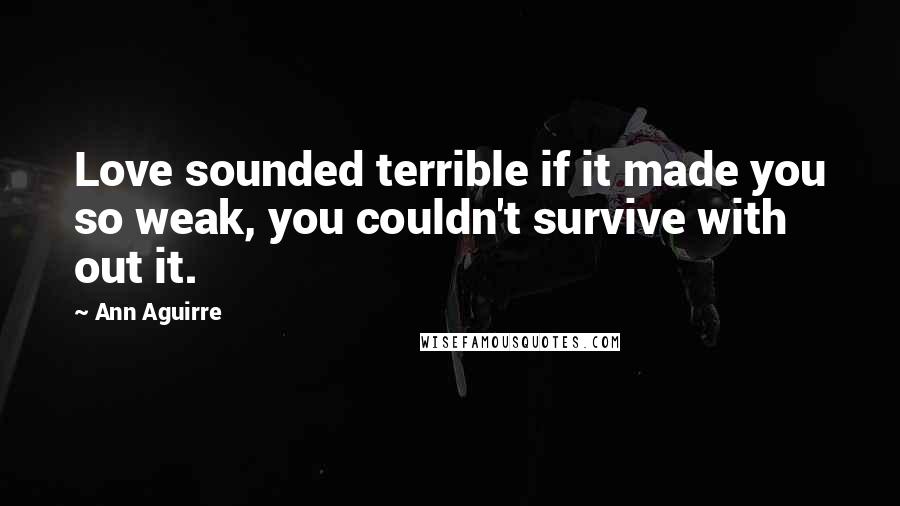 Ann Aguirre Quotes: Love sounded terrible if it made you so weak, you couldn't survive with out it.