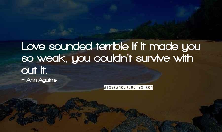 Ann Aguirre Quotes: Love sounded terrible if it made you so weak, you couldn't survive with out it.