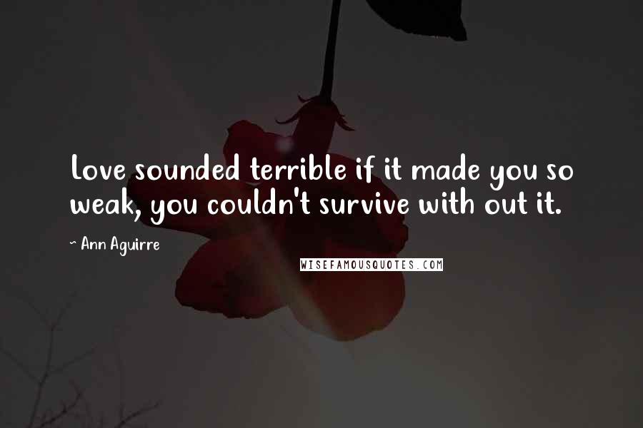 Ann Aguirre Quotes: Love sounded terrible if it made you so weak, you couldn't survive with out it.