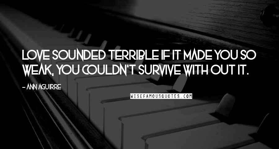 Ann Aguirre Quotes: Love sounded terrible if it made you so weak, you couldn't survive with out it.