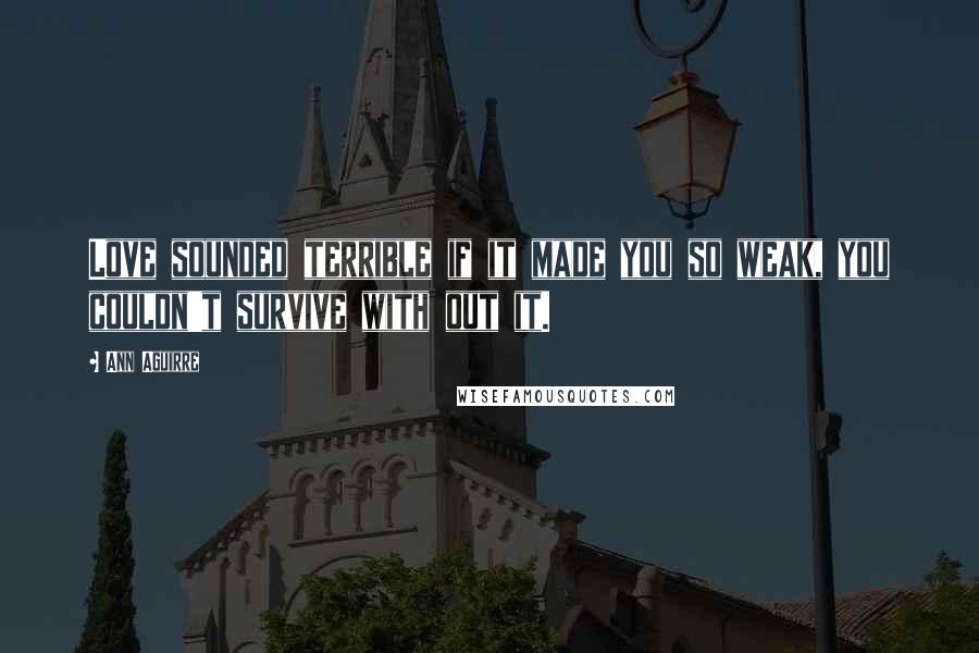 Ann Aguirre Quotes: Love sounded terrible if it made you so weak, you couldn't survive with out it.