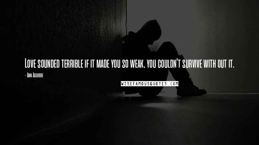 Ann Aguirre Quotes: Love sounded terrible if it made you so weak, you couldn't survive with out it.