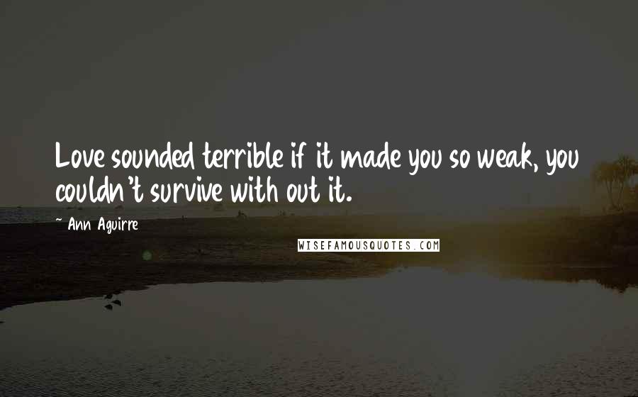 Ann Aguirre Quotes: Love sounded terrible if it made you so weak, you couldn't survive with out it.