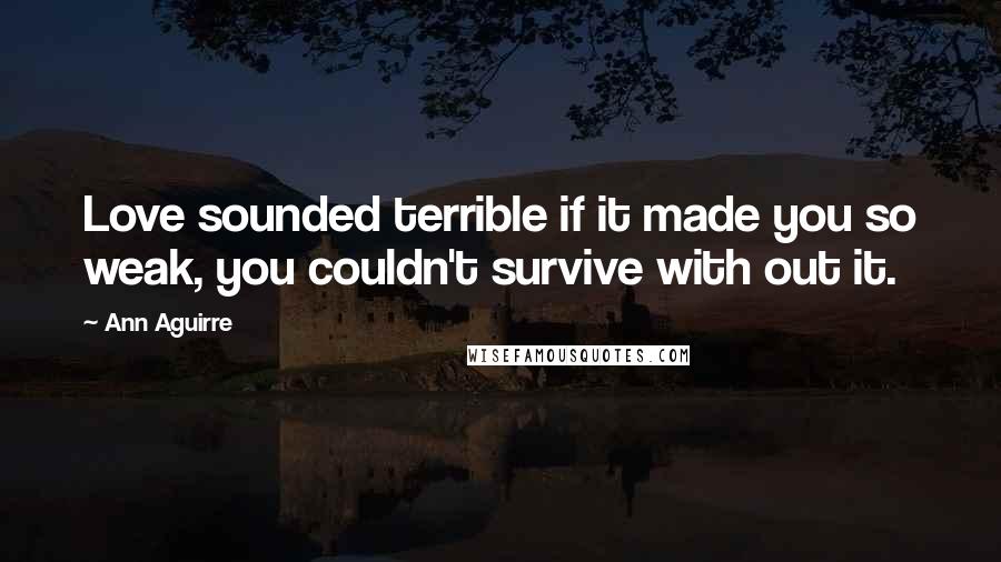Ann Aguirre Quotes: Love sounded terrible if it made you so weak, you couldn't survive with out it.