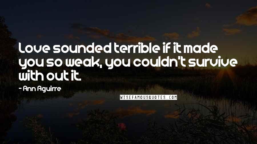 Ann Aguirre Quotes: Love sounded terrible if it made you so weak, you couldn't survive with out it.